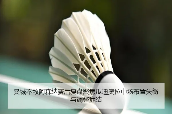 曼城不敌阿森纳赛后复盘聚焦瓜迪奥拉中场布置失衡与调整症结