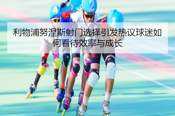 利物浦努涅斯射门选择引发热议球迷如何看待效率与成长