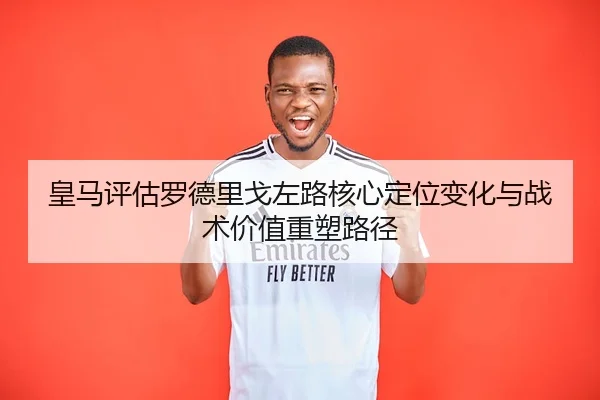 皇马评估罗德里戈左路核心定位变化与战术价值重塑路径