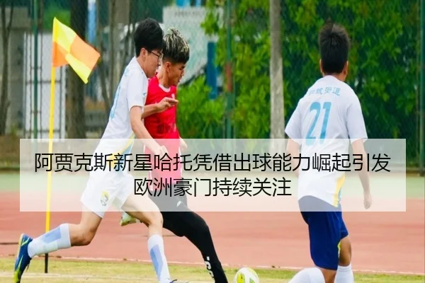 阿贾克斯新星哈托凭借出球能力崛起引发欧洲豪门持续关注