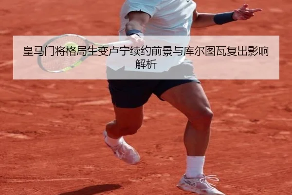 皇马门将格局生变卢宁续约前景与库尔图瓦复出影响解析